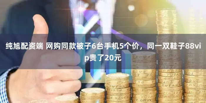 纯旭配资端 网购同款被子6台手机5个价，同一双鞋子88vip贵了20元