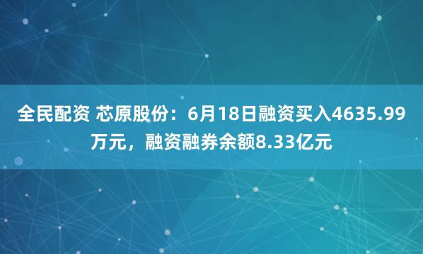 全民配资 芯原股份：6月18日融资买入4635.99万元，融资融券余额8.33亿元