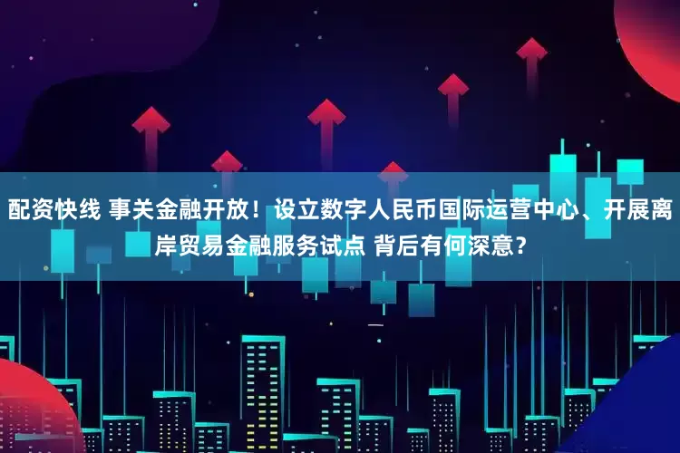 配资快线 事关金融开放！设立数字人民币国际运营中心、开展离岸贸易金融服务试点 背后有何深意？