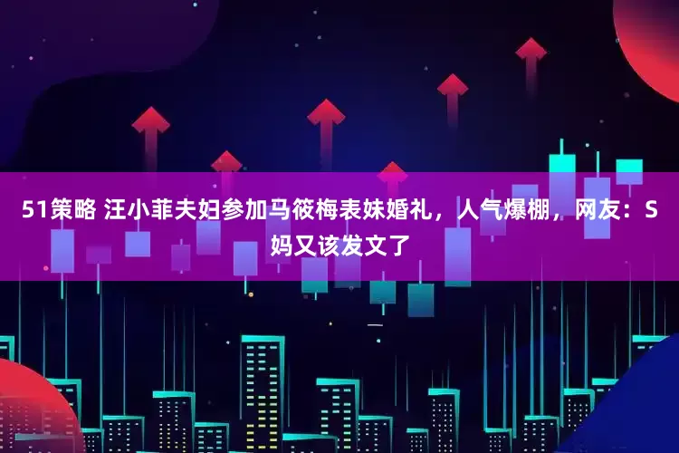 51策略 汪小菲夫妇参加马筱梅表妹婚礼，人气爆棚，网友：S妈又该发文了