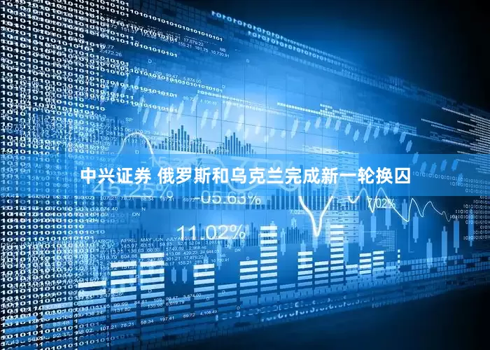 中兴证券 俄罗斯和乌克兰完成新一轮换囚