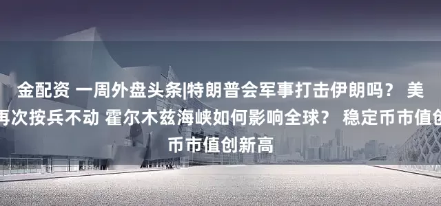 金配资 一周外盘头条|特朗普会军事打击伊朗吗？ 美联储再次按兵不动 霍尔木兹海峡如何影响全球？ 稳定币市值创新高