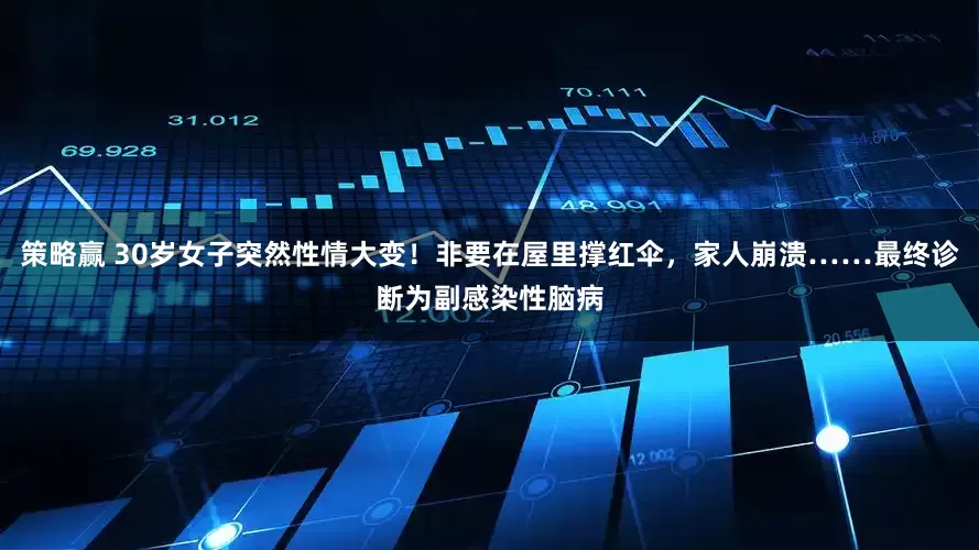 策略赢 30岁女子突然性情大变！非要在屋里撑红伞，家人崩溃……最终诊断为副感染性脑病