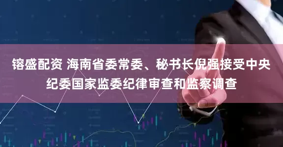 镕盛配资 海南省委常委、秘书长倪强接受中央纪委国家监委纪律审查和监察调查