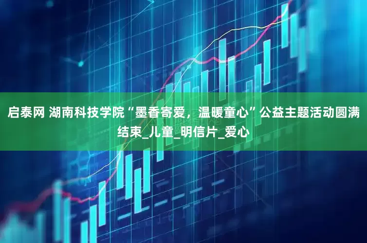 启泰网 湖南科技学院“墨香寄爱，温暖童心”公益主题活动圆满结束_儿童_明信片_爱心