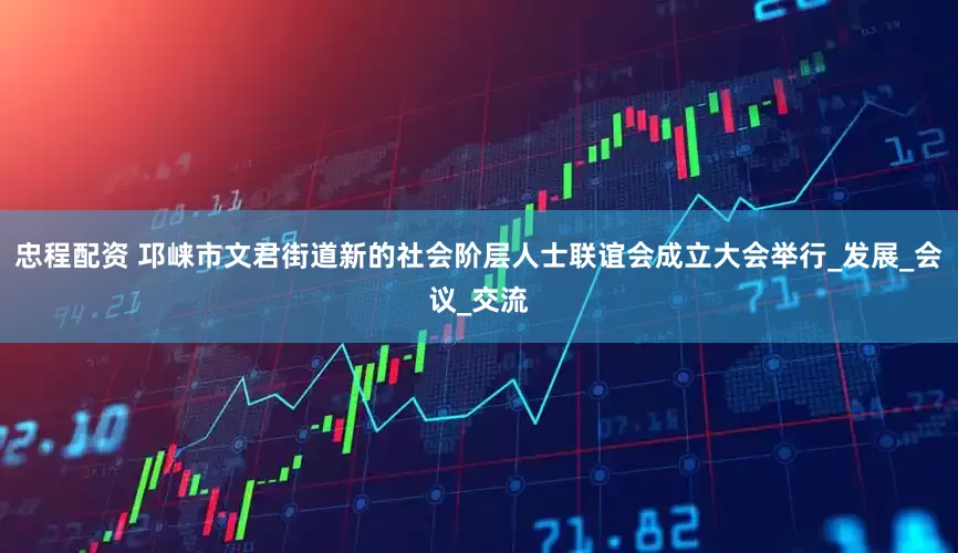 忠程配资 邛崃市文君街道新的社会阶层人士联谊会成立大会举行_发展_会议_交流