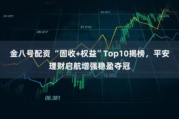 金八号配资 “固收+权益”Top10揭榜，平安理财启航增强稳盈夺冠