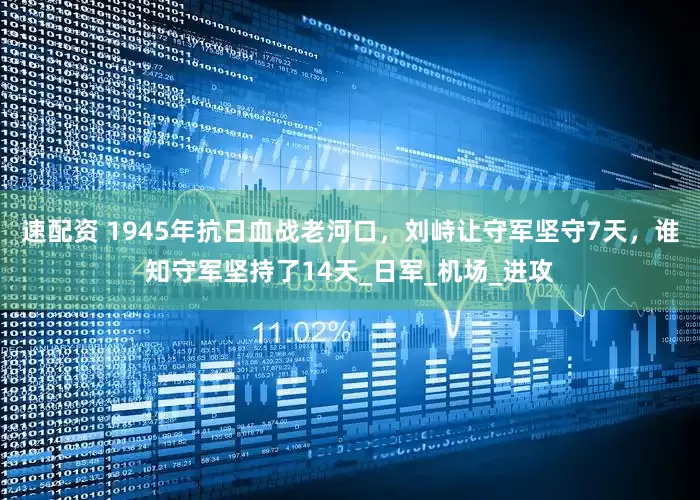 速配资 1945年抗日血战老河口，刘峙让守军坚守7天，谁知守军坚持了14天_日军_机场_进攻
