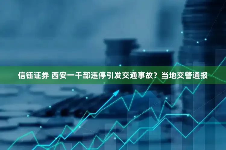 信钰证券 西安一干部违停引发交通事故？当地交警通报
