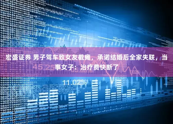 宏盛证券 男子驾车致女友截瘫，承诺结婚后全家失联，当事女子：治疗费快断了