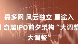嘉多网 风云独立 星途入列 奇瑞IPO前夕架构“大调整”