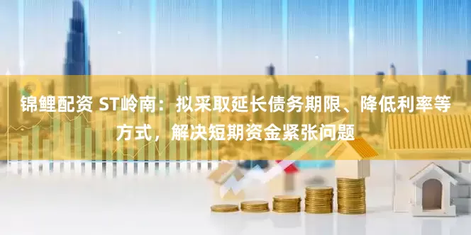 锦鲤配资 ST岭南：拟采取延长债务期限、降低利率等方式，解决短期资金紧张问题