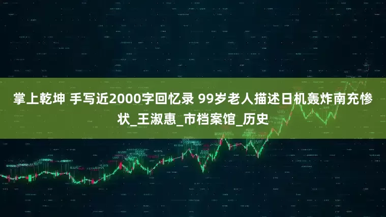 掌上乾坤 手写近2000字回忆录 99岁老人描述日机轰炸南充惨状_王淑惠_市档案馆_历史