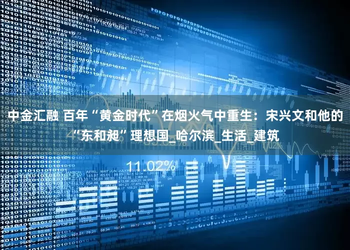 中金汇融 百年“黄金时代”在烟火气中重生：宋兴文和他的“东和昶”理想国_哈尔滨_生活_建筑