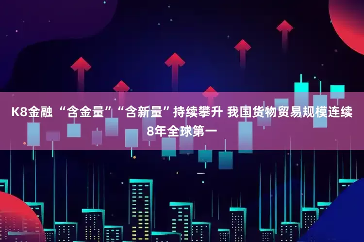 K8金融 “含金量”“含新量”持续攀升 我国货物贸易规模连续8年全球第一