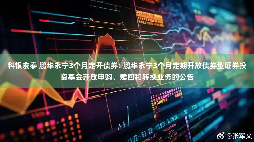 科银宏泰 鹏华永宁3个月定开债券: 鹏华永宁3个月定期开放债券型证券投资基金开放申购、赎回和转换业务的公告