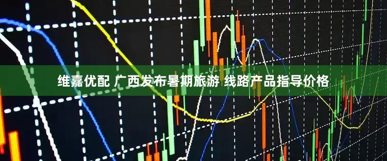 维嘉优配 广西发布暑期旅游 线路产品指导价格