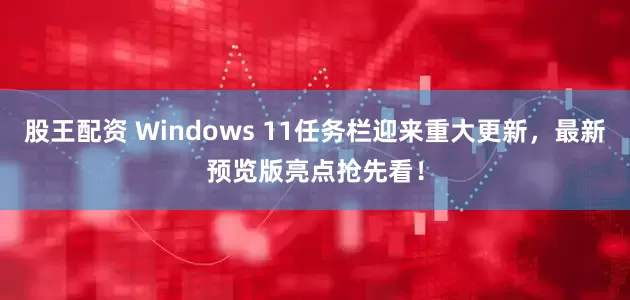 股王配资 Windows 11任务栏迎来重大更新，最新预览版亮点抢先看！