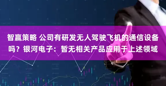 智赢策略 公司有研发无人驾驶飞机的通信设备吗？银河电子：暂无相关产品应用于上述领域