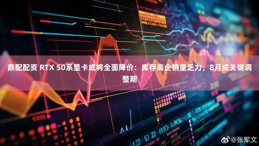 鼎配配资 RTX 50系显卡或将全面降价：库存高企销量乏力，8月成关键调整期