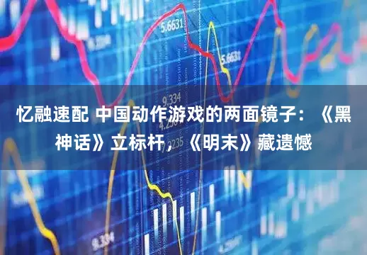 忆融速配 中国动作游戏的两面镜子：《黑神话》立标杆，《明末》藏遗憾