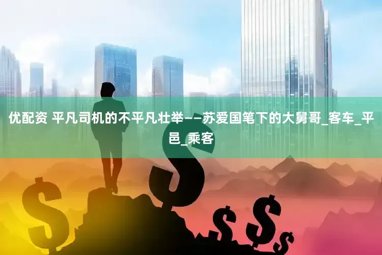 优配资 平凡司机的不平凡壮举——苏爱国笔下的大舅哥_客车_平邑_乘客