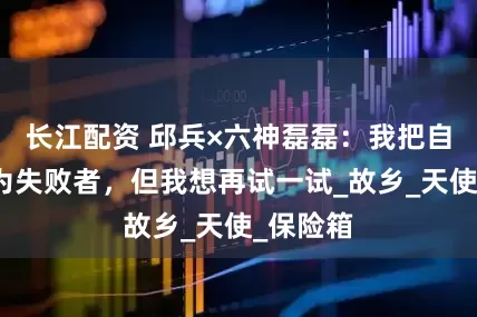 长江配资 邱兵×六神磊磊：我把自己定位为失败者，但我想再试一试_故乡_天使_保险箱