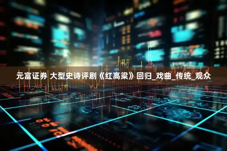 元富证券 大型史诗评剧《红高粱》回归_戏曲_传统_观众