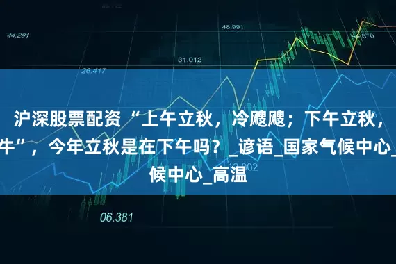 沪深股票配资 “上午立秋，冷飕飕；下午立秋，热死牛”，今年立秋是在下午吗？_谚语_国家气候中心_高温