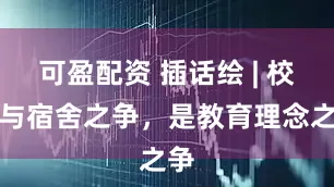 可盈配资 插话绘 | 校门与宿舍之争，是教育理念之争