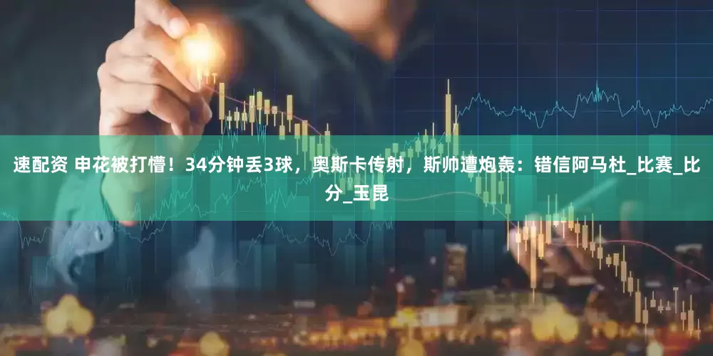 速配资 申花被打懵！34分钟丢3球，奥斯卡传射，斯帅遭炮轰：错信阿马杜_比赛_比分_玉昆