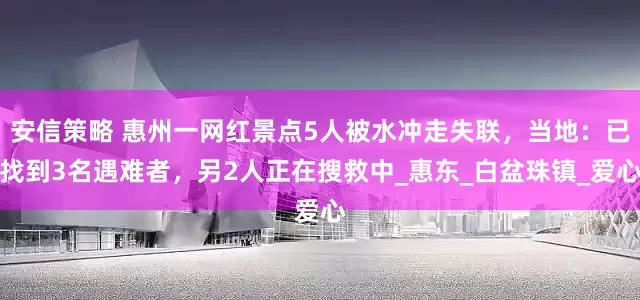 安信策略 惠州一网红景点5人被水冲走失联，当地：已找到3名遇难者，另2人正在搜救中_惠东_白盆珠镇_爱心