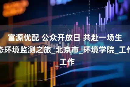 富源优配 公众开放日 共赴一场生态环境监测之旅_北京市_环境学院_工作