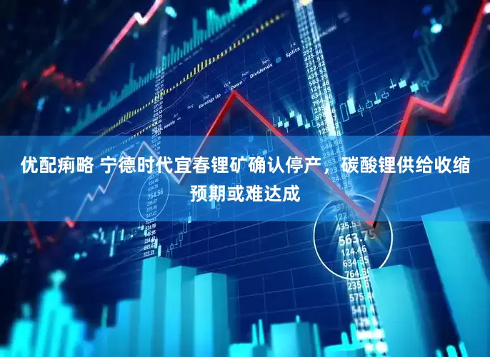 优配痢略 宁德时代宜春锂矿确认停产，碳酸锂供给收缩预期或难达成
