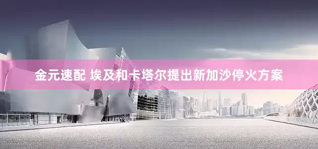 金元速配 埃及和卡塔尔提出新加沙停火方案