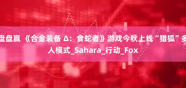 盘盘赢 《合金装备 Δ：食蛇者》游戏今秋上线“猎狐”多人模式_Sahara_行动_Fox