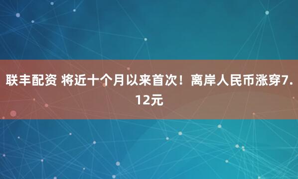 联丰配资 将近十个月以来首次！离岸人民币涨穿7.12元