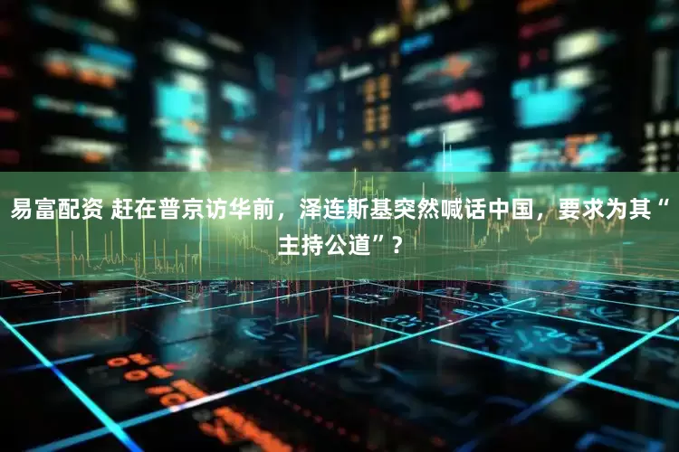 易富配资 赶在普京访华前，泽连斯基突然喊话中国，要求为其“主持公道”？