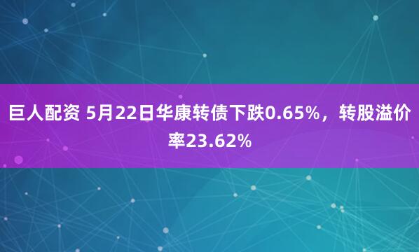 巨人配资 5月22日华康转债下跌0.65%，转股溢价率23.62%