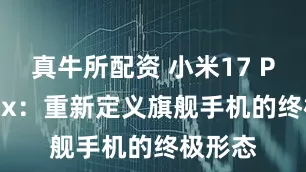 真牛所配资 小米17 Pro Max：重新定义旗舰手机的终极形态