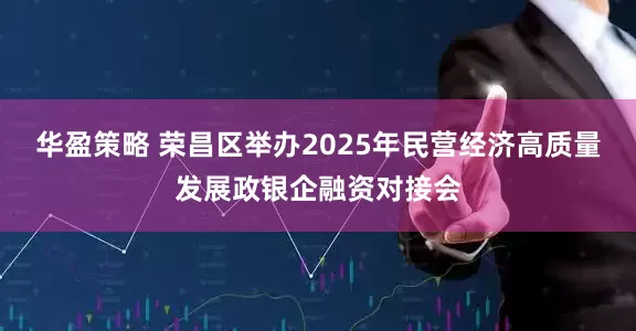 华盈策略 荣昌区举办2025年民营经济高质量发展政银企融资对接会