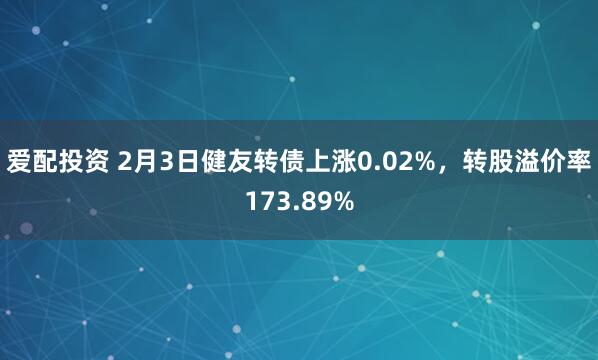 爱配投资 2月3日健友转债上涨0.02%,转股溢价率173.89%