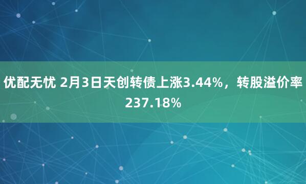 优配无忧 2月3日天创转债上涨3.44%，转股溢价率237.18%