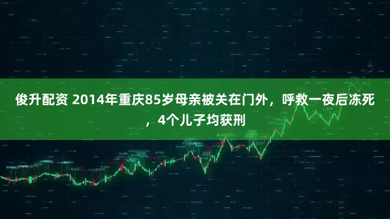 俊升配资 2014年重庆85岁母亲被关在门外,呼救一夜后冻死,4个儿子均获刑