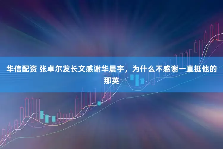 华信配资 张卓尔发长文感谢华晨宇,为什么不感谢一直挺他的那英