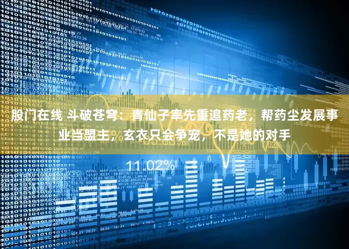 股门在线 斗破苍穹：青仙子率先重追药老，帮药尘发展事业当盟主，玄衣只会争宠，不是她的对手