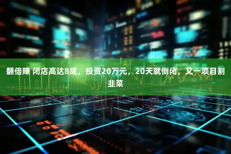 翻倍赚 闭店高达8成，投资20万元，20天就倒闭，又一项目割韭菜