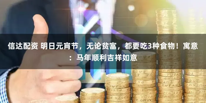 信达配资 明日元宵节，无论贫富，都要吃3种食物！寓意：马年顺利吉祥如意