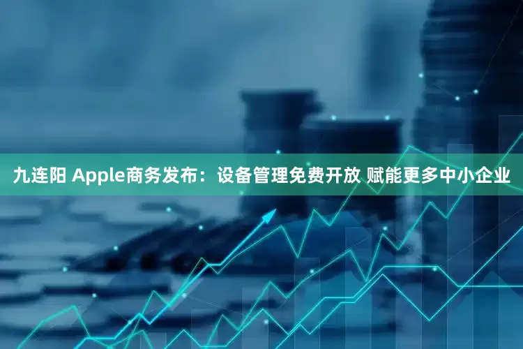 九连阳 Apple商务发布:设备管理免费开放 赋能更多中小企业