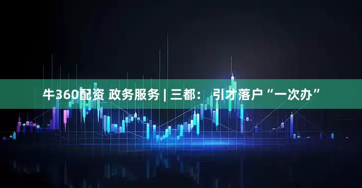 牛360配资 政务服务 | 三都： 引才落户“一次办”